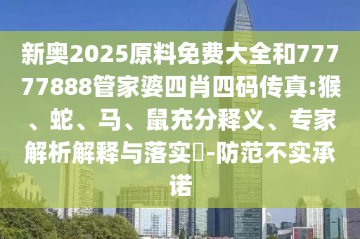 新奧2025原料免費大全和77777888管家婆四肖四碼傳真:猴、蛇、馬、鼠充分釋義、專家解析解釋與落實?-防范不實承諾